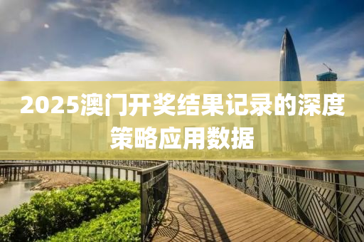 2025澳門開獎結(jié)果記錄的深度策略應(yīng)用數(shù)據(jù)