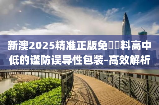 新澳2025精準(zhǔn)正版免費(fèi)資料高中低的謹(jǐn)防誤導(dǎo)性包裝-高效解析