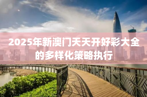 2025年新澳門天天開好彩大全的多樣化策略執(zhí)行