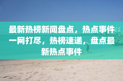 最新熱榜新聞盤點，熱點事件一網(wǎng)打盡，熱榜速遞，盤點最新熱點事件