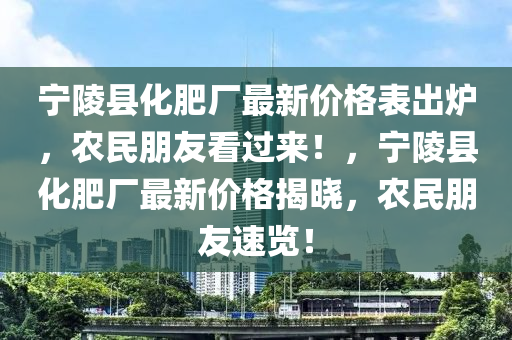 寧陵縣化肥廠最新價格表出爐，農(nóng)民朋友看過來！，寧陵縣化肥廠最新價格揭曉，農(nóng)民朋友速覽！