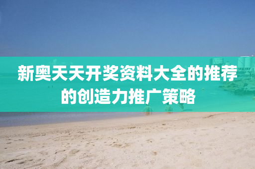新奧天天開獎資料大全的推薦的創(chuàng)造力推廣策略