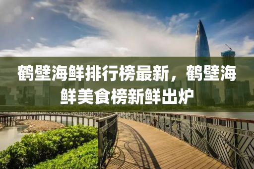鶴壁海鮮排行榜最新，鶴壁海鮮美食榜新鮮出爐