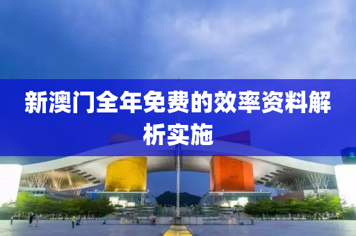 新澳門全年免費(fèi)的效率資料解析實(shí)施