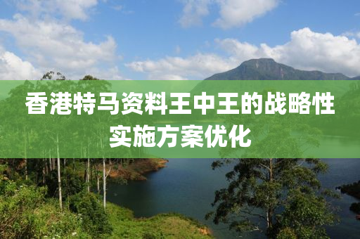 香港特馬資料王中王的戰(zhàn)略性實(shí)施方案優(yōu)化