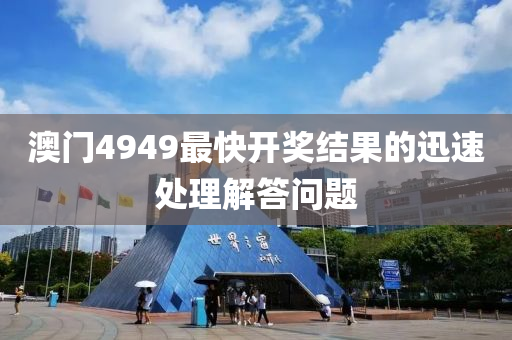 澳門4949最快開獎(jiǎng)結(jié)果的迅速處理解答問題