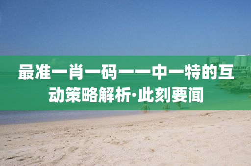 最準(zhǔn)一肖一碼一一中一特的互動(dòng)策略解析·此刻要聞