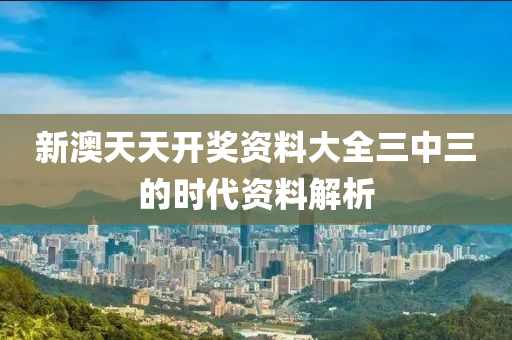 新澳天天開(kāi)獎(jiǎng)資料大全三中三的時(shí)代資料解析