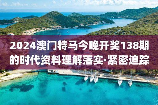2024澳門特馬今晚開獎138期的時代資料理解落實·緊密追蹤