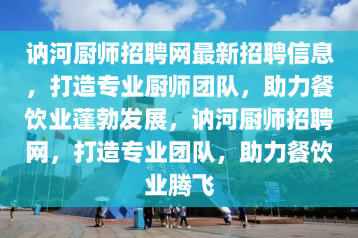 訥河廚師招聘網(wǎng)最新招聘信息，打造專(zhuān)業(yè)廚師團(tuán)隊(duì)，助力餐飲業(yè)蓬勃發(fā)展，訥河廚師招聘網(wǎng)，打造專(zhuān)業(yè)團(tuán)隊(duì)，助力餐飲業(yè)騰飛