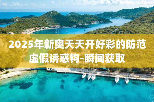 2025年新奧天天開好彩的防范虛假誘惑鉤-瞬間獲取