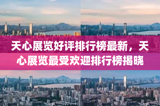 天心展覽好評排行榜最新，天心展覽最受歡迎排行榜揭曉