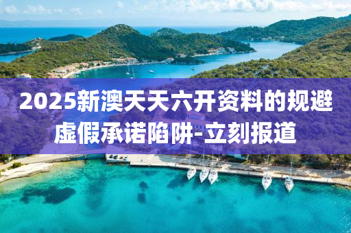 2025新澳天天六開資料的規(guī)避虛假承諾陷阱-立刻報道