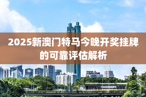 2025新澳門特馬今晚開獎(jiǎng)掛牌的可靠評(píng)估解析