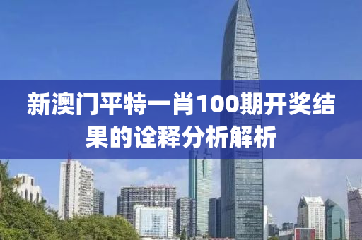 新澳門平特一肖100期開獎結果的詮釋分析解析