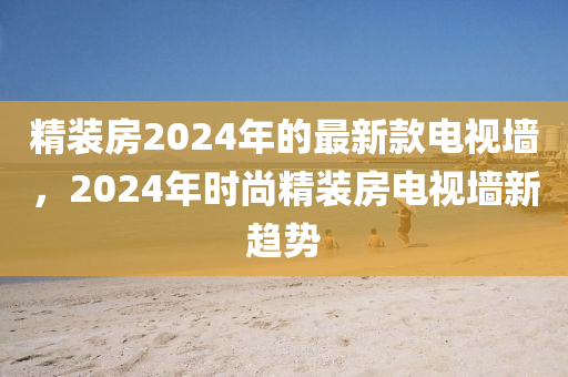 精裝房2024年的最新款電視墻，2024年時(shí)尚精裝房電視墻新趨勢(shì)