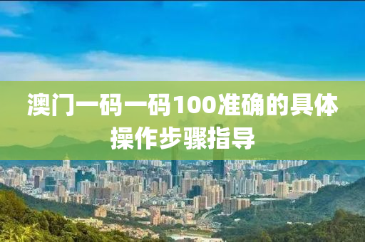 澳門一碼一碼100準(zhǔn)確的具體操作步驟指導(dǎo)