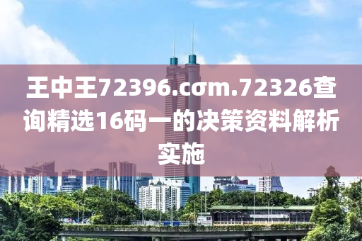 王中王72396.cσm.72326查詢精選16碼一的決策資料解析實施