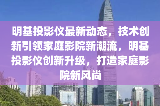 明基投影儀最新動態(tài)，技術(shù)創(chuàng)新引領(lǐng)家庭影院新潮流，明基投影儀創(chuàng)新升級，打造家庭影院新風(fēng)尚