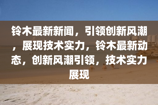 鈴木最新新聞，引領(lǐng)創(chuàng)新風潮，展現(xiàn)技術(shù)實力，鈴木最新動態(tài)，創(chuàng)新風潮引領(lǐng)，技術(shù)實力展現(xiàn)