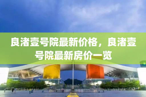 良渚壹號院最新價格，良渚壹號院最新房價一覽