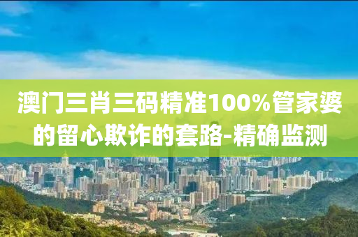 澳門三肖三碼精準(zhǔn)100%管家婆的留心欺詐的套路-精確監(jiān)測(cè)