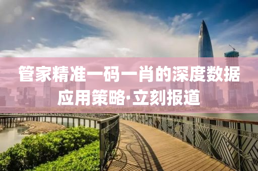 管家精準(zhǔn)一碼一肖的深度數(shù)據(jù)應(yīng)用策略·立刻報(bào)道