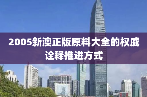 2005新澳正版原料大全的權(quán)威詮釋推進(jìn)方式