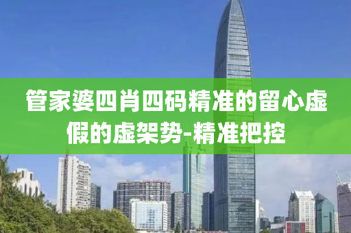 管家婆四肖四碼精準的留心虛假的虛架勢-精準把控