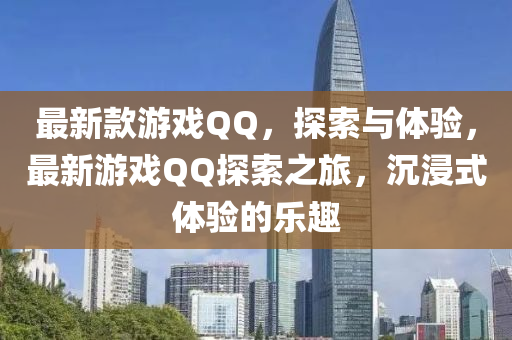 最新款游戲QQ，探索與體驗，最新游戲QQ探索之旅，沉浸式體驗的樂趣