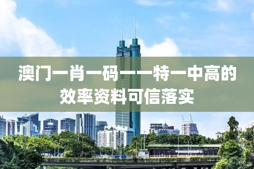 澳門一肖一碼一一特一中高的效率資料可信落實