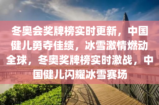 冬奧會獎牌榜實時更新，中國健兒勇奪佳績，冰雪激情燃動全球，冬奧獎牌榜實時激戰(zhàn)，中國健兒閃耀冰雪賽場