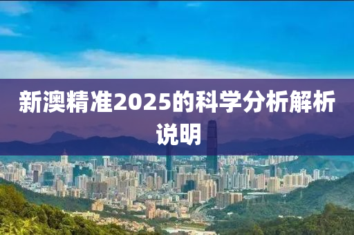 新澳精準(zhǔn)2025的科學(xué)分析解析說(shuō)明