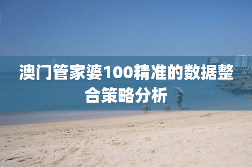 澳門管家婆100精準(zhǔn)的數(shù)據(jù)整合策略分析