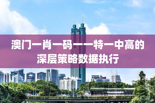 澳門一肖一碼一一特一中高的深層策略數(shù)據(jù)執(zhí)行