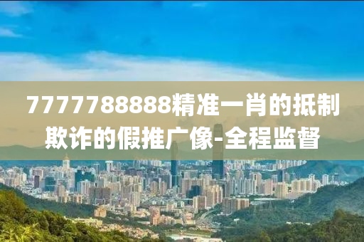 7777788888精準(zhǔn)一肖的抵制欺詐的假推廣像-全程監(jiān)督