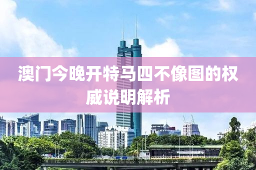 澳門今晚開特馬四不像圖的權(quán)威說明解析