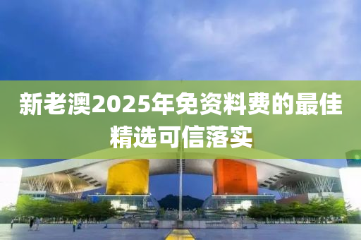 新老澳2025年免資料費(fèi)的最佳精選可信落實(shí)