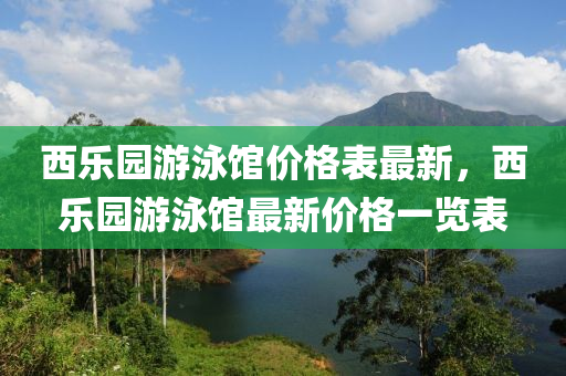 西樂園游泳館價格表最新，西樂園游泳館最新價格一覽表