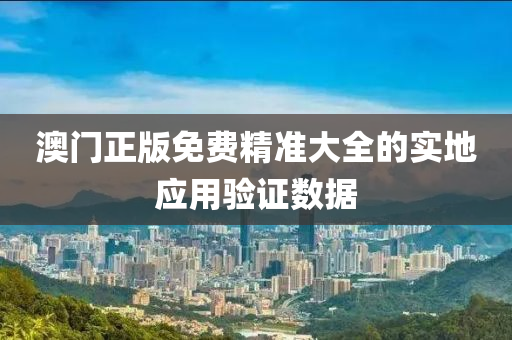 澳門正版免費精準大全的實地應用驗證數(shù)據(jù)