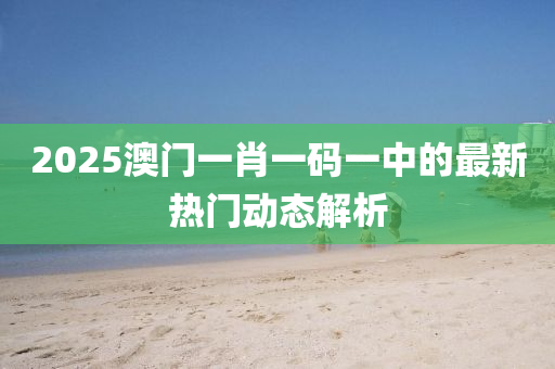 2025澳門一肖一碼一中的最新熱門動態(tài)解析