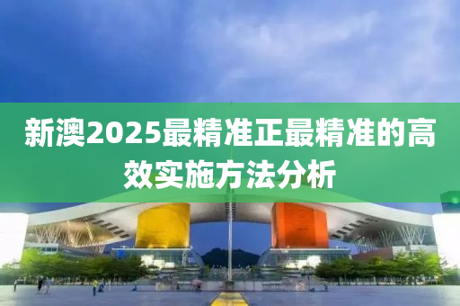 新澳2025最精準正最精準的高效實施方法分析
