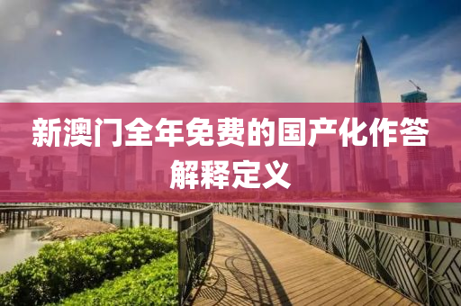 新澳門全年免費的國產(chǎn)化作答解釋定義