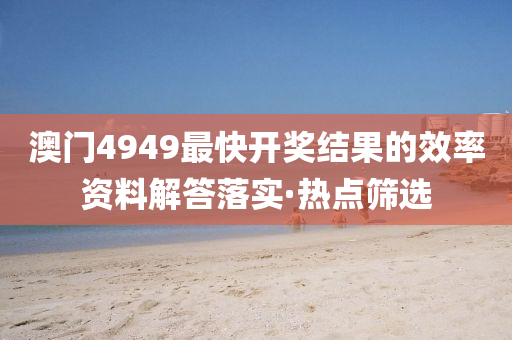 澳門4949最快開獎結(jié)果的效率資料解答落實·熱點篩選