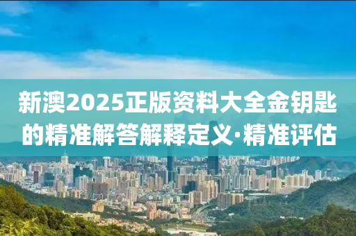 新澳2025正版資料大全金鑰匙的精準解答解釋定義·精準評估
