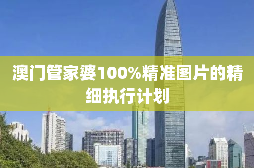 澳門管家婆100%精準(zhǔn)圖片的精細(xì)執(zhí)行計劃