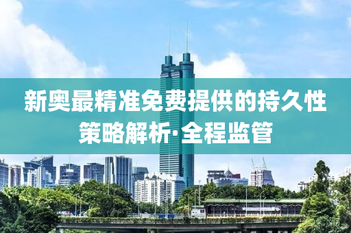 新奧最精準免費提供的持久性策略解析·全程監(jiān)管