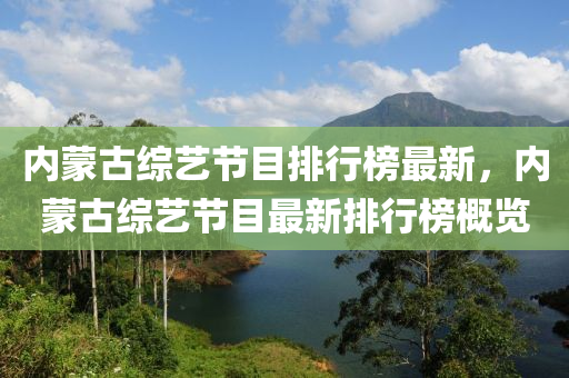 內(nèi)蒙古綜藝節(jié)目排行榜最新，內(nèi)蒙古綜藝節(jié)目最新排行榜概覽