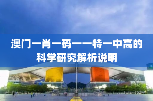 澳門(mén)一肖一碼一一特一中高的科學(xué)研究解析說(shuō)明
