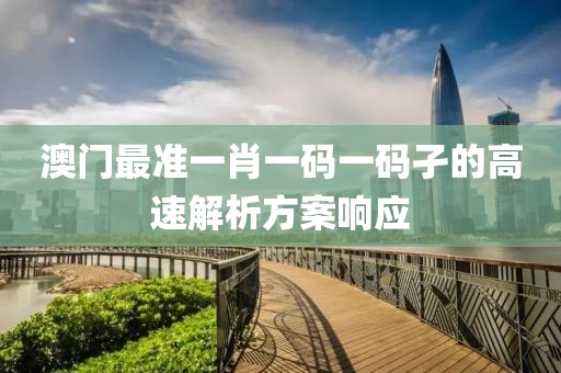 澳門最準(zhǔn)一肖一碼一碼孑的高速解析方案響應(yīng)